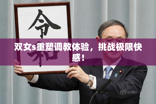 双女s重塑调教体验，挑战极限快感！