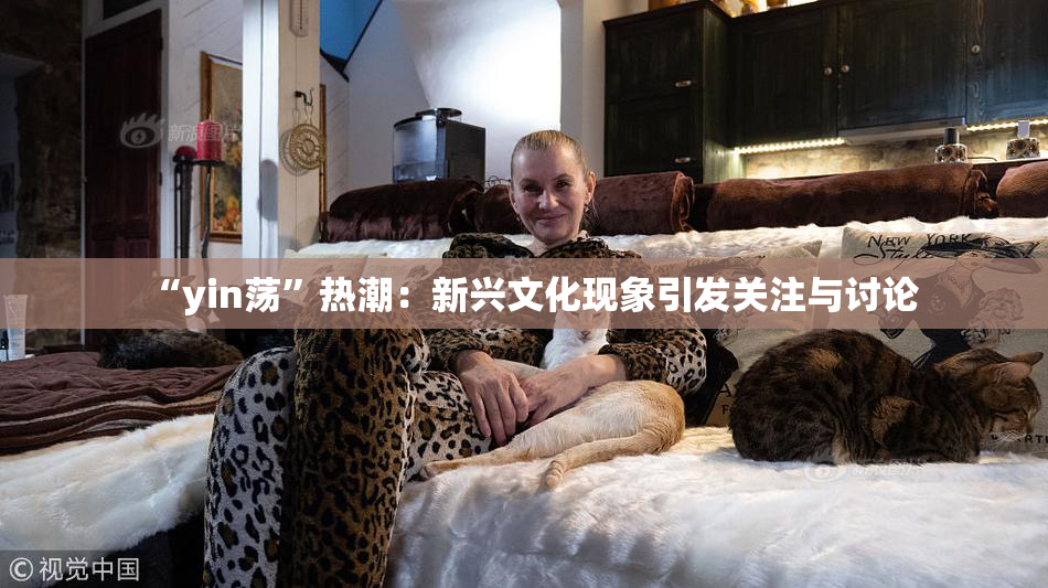 “yin荡”热潮：新兴文化现象引发关注与讨论