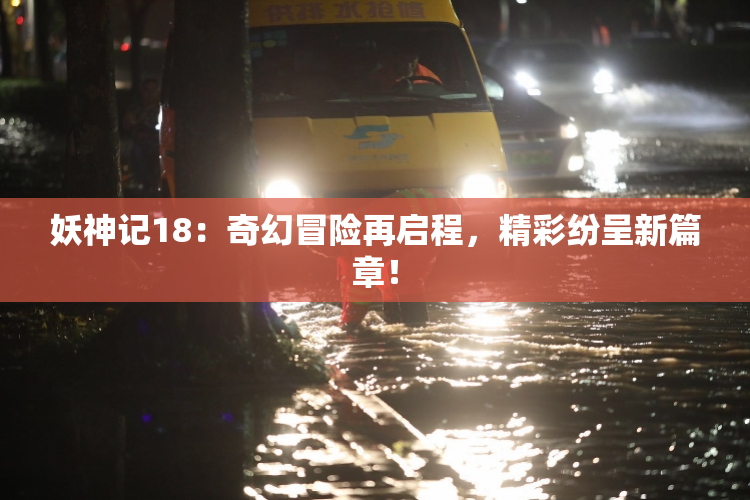 妖神记18：奇幻冒险再启程，精彩纷呈新篇章！
