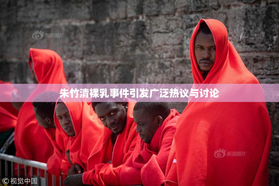 朱竹清裸乳事件引发广泛热议与讨论