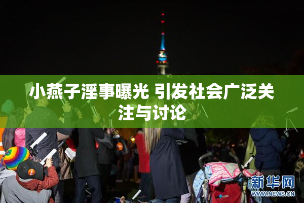小燕子淫事曝光 引发社会广泛关注与讨论