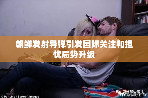 朝鲜发射导弹引发国际关注和担忧局势升级