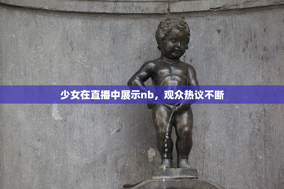 少女在直播中展示nb，观众热议不断