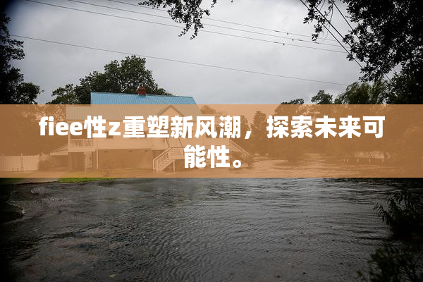 fiee性z重塑新风潮，探索未来可能性。