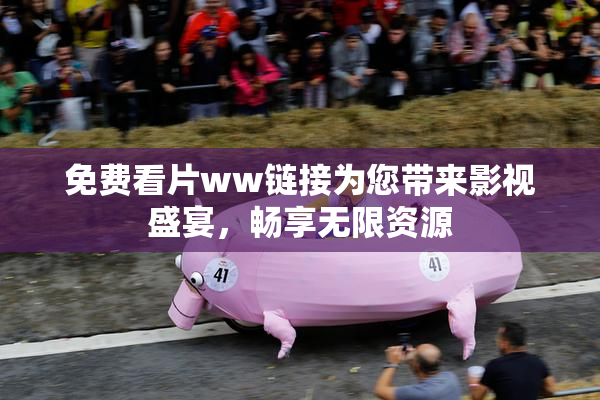 免费看片ww链接为您带来影视盛宴，畅享无限资源
