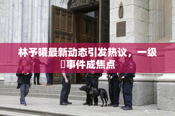 林予曦最新动态引发热议，一级婬事件成焦点
