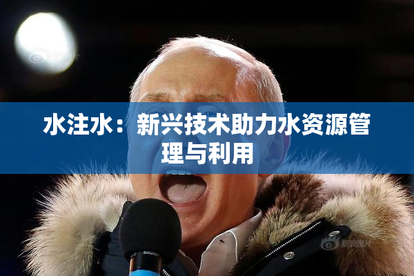 水注水：新兴技术助力水资源管理与利用