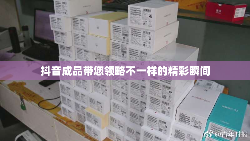 抖音成品带您领略不一样的精彩瞬间