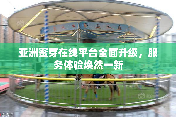 亚洲蜜芽在线平台全面升级，服务体验焕然一新