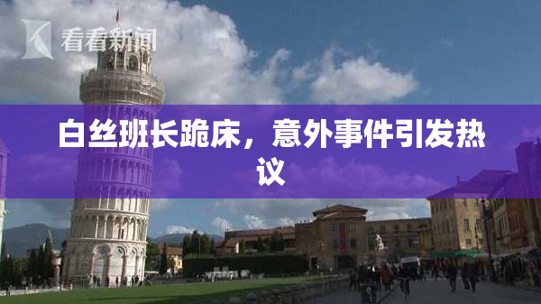白丝班长跪床，意外事件引发热议