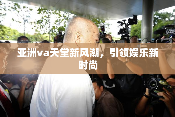 亚洲va天堂新风潮，引领娱乐新时尚