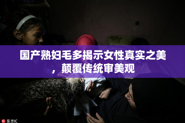 国产熟妇毛多揭示女性真实之美，颠覆传统审美观