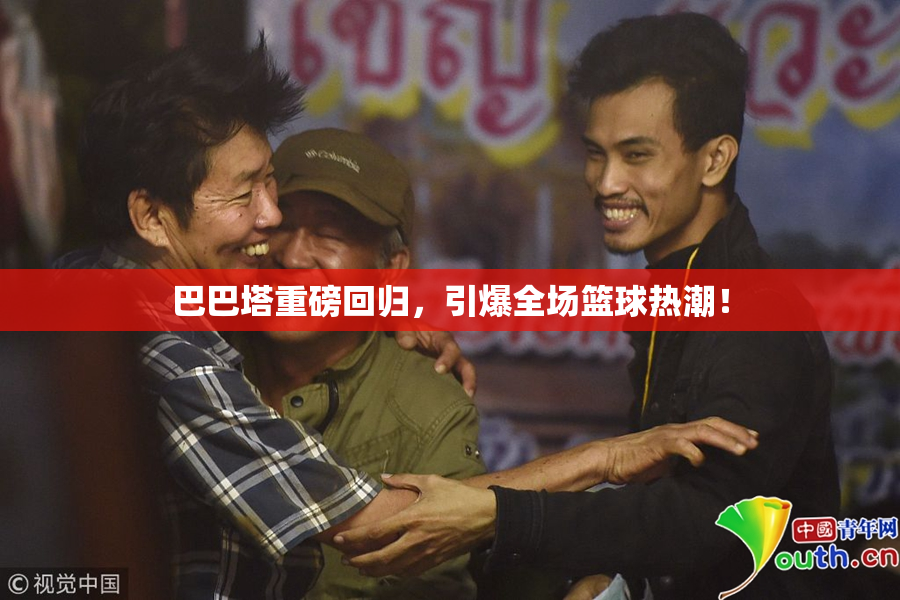 巴巴塔重磅回归，引爆全场篮球热潮！