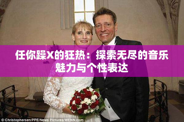 任你躁X的狂热：探索无尽的音乐魅力与个性表达