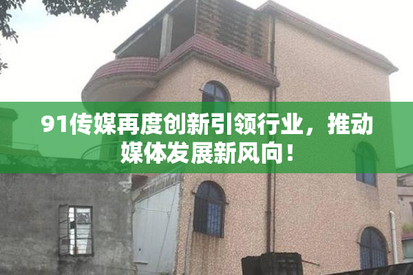 91传媒再度创新引领行业，推动媒体发展新风向！