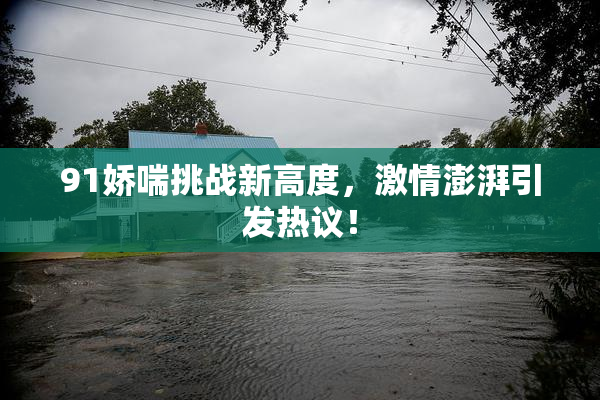 91娇喘挑战新高度，激情澎湃引发热议！