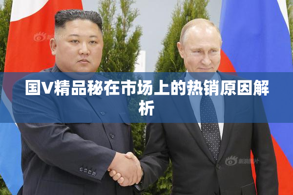国V精品秘在市场上的热销原因解析