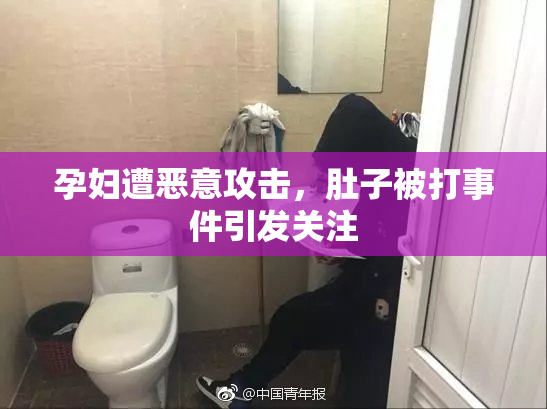 孕妇遭恶意攻击，肚子被打事件引发关注