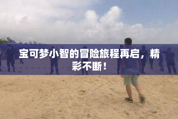 宝可梦小智的冒险旅程再启，精彩不断！