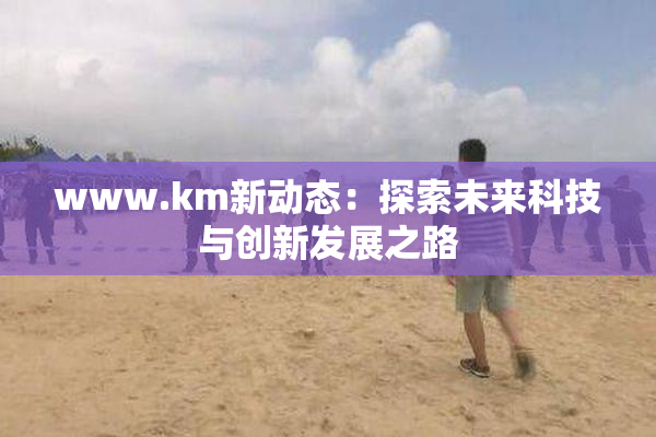 www.km新动态：探索未来科技与创新发展之路