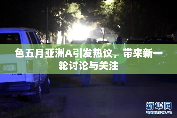 色五月亚洲A引发热议，带来新一轮讨论与关注