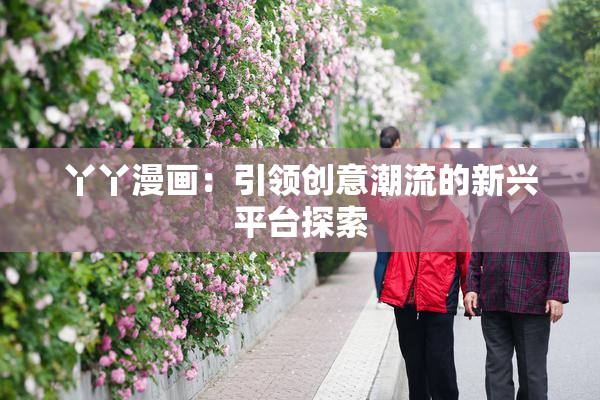丫丫漫画：引领创意潮流的新兴平台探索