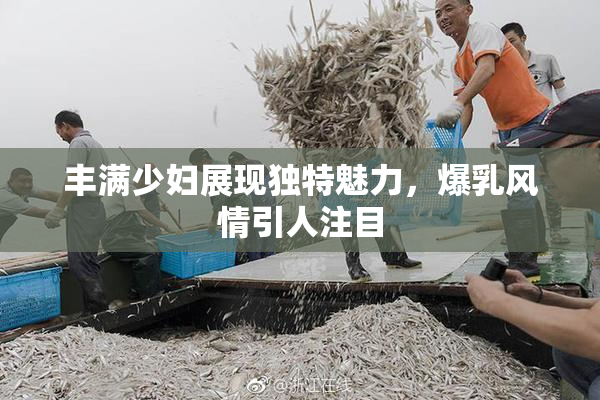 丰满少妇展现独特魅力，爆乳风情引人注目