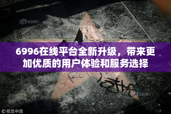 6996在线平台全新升级，带来更加优质的用户体验和服务选择