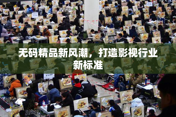 无码精品新风潮，打造影视行业新标准