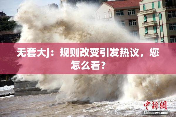 无套大j：规则改变引发热议，您怎么看？