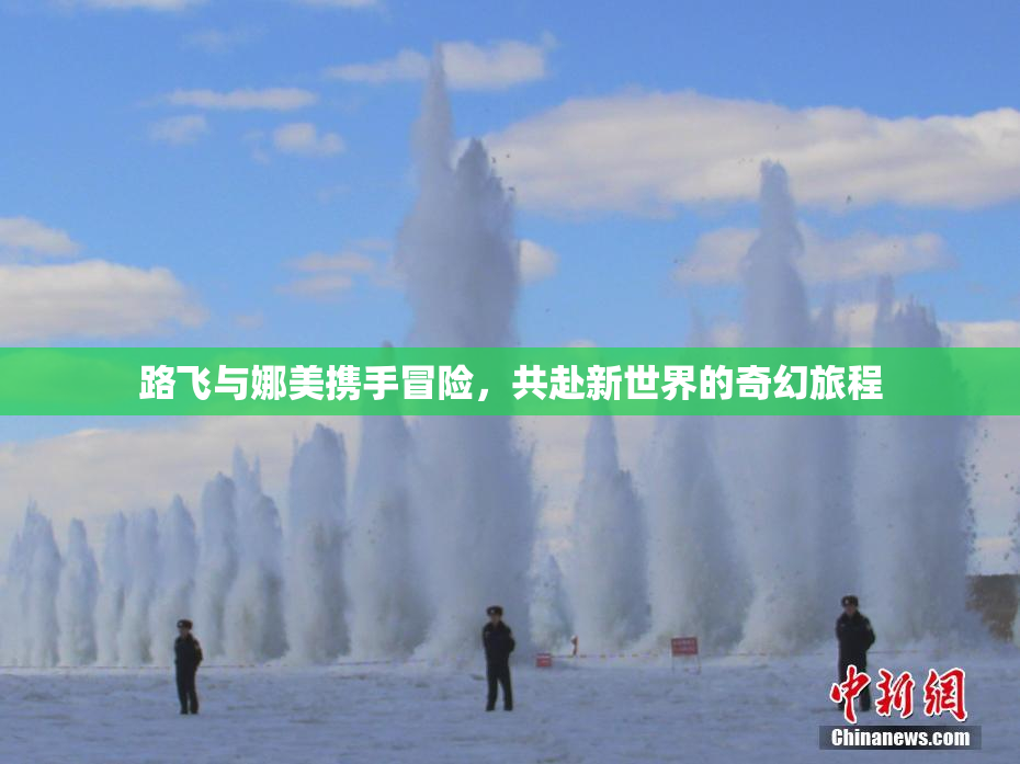 路飞与娜美携手冒险，共赴新世界的奇幻旅程