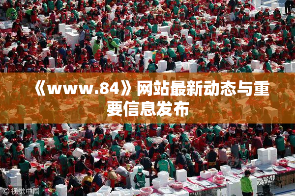 《www.84》网站最新动态与重要信息发布