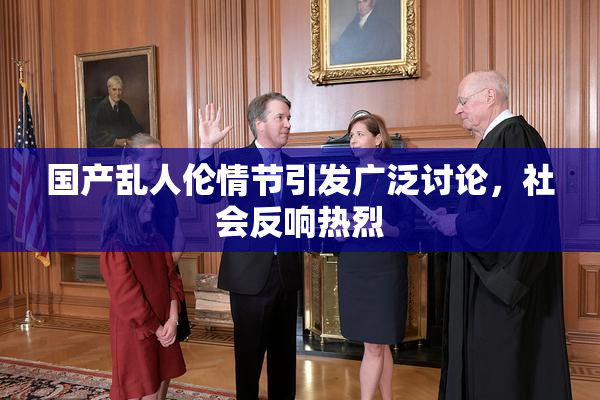 国产乱人伦情节引发广泛讨论，社会反响热烈