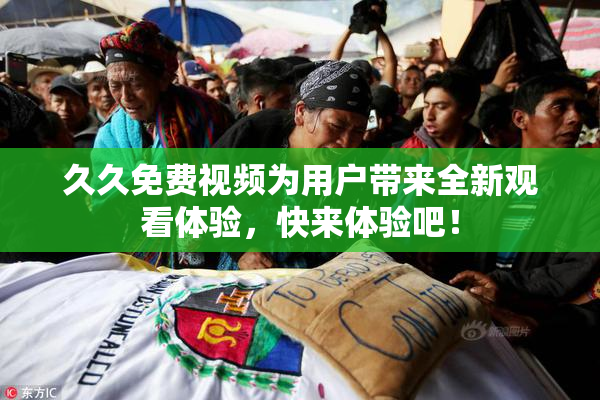 久久免费视频为用户带来全新观看体验，快来体验吧！