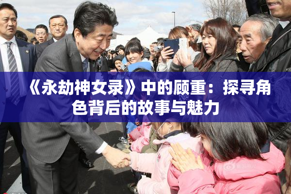 《永劫神女录》中的顾重：探寻角色背后的故事与魅力