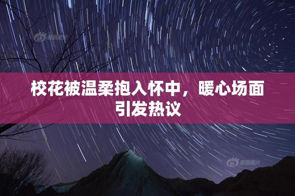 校花被温柔抱入怀中，暖心场面引发热议