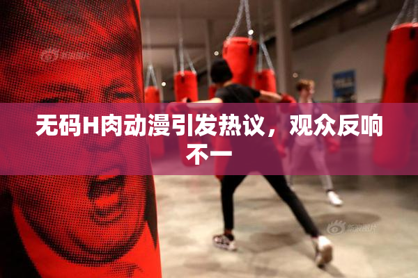 无码H肉动漫引发热议，观众反响不一