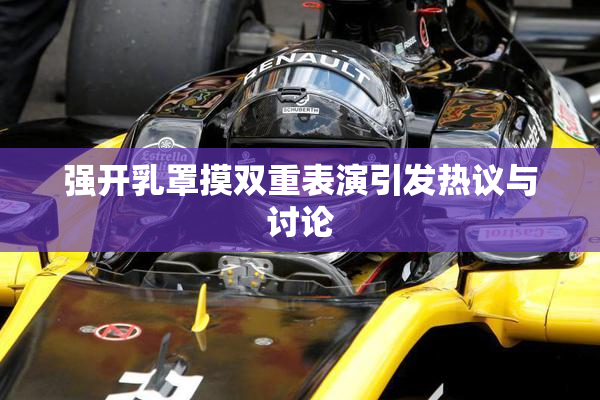 强开乳罩摸双重表演引发热议与讨论
