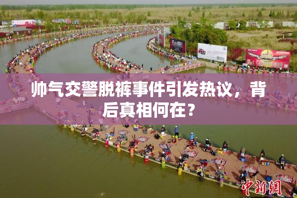 帅气交警脱裤事件引发热议，背后真相何在？