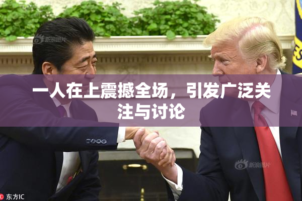 一人在上震撼全场，引发广泛关注与讨论