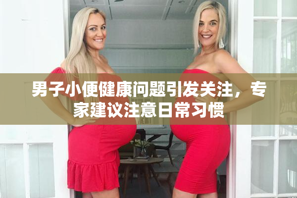 男子小便健康问题引发关注，专家建议注意日常习惯