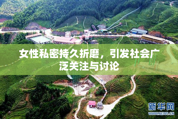 女性私密持久折磨，引发社会广泛关注与讨论