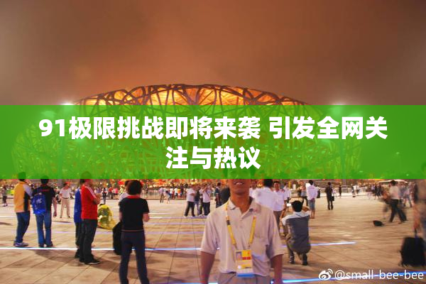 91极限挑战即将来袭 引发全网关注与热议