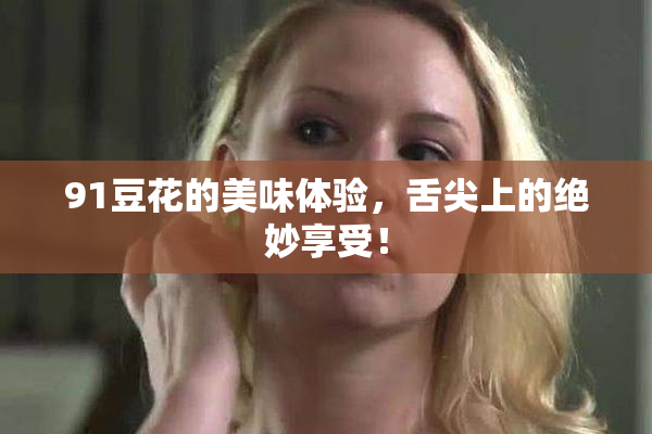 91豆花的美味体验，舌尖上的绝妙享受！