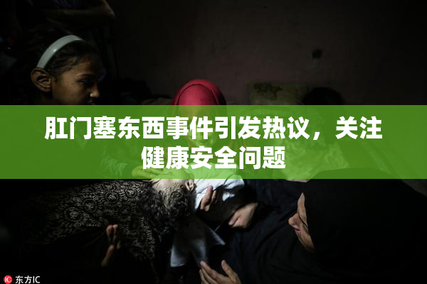 肛门塞东西事件引发热议，关注健康安全问题