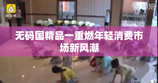 无码国精品一重燃年轻消费市场新风潮