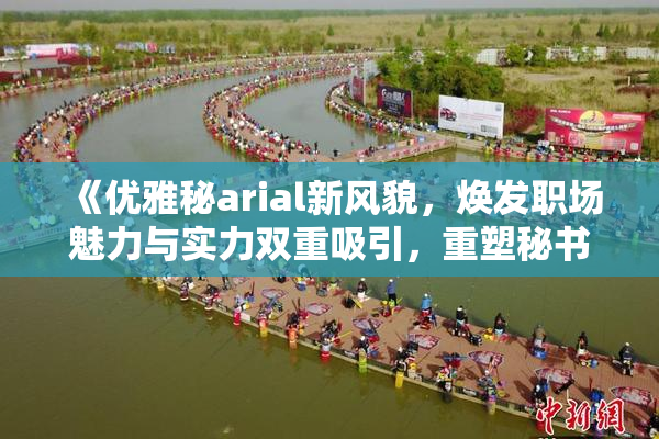 《优雅秘arial新风貌，焕发职场魅力与实力双重吸引，重塑秘书形象》