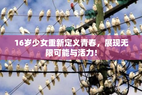 16岁少女重新定义青春，展现无限可能与活力！