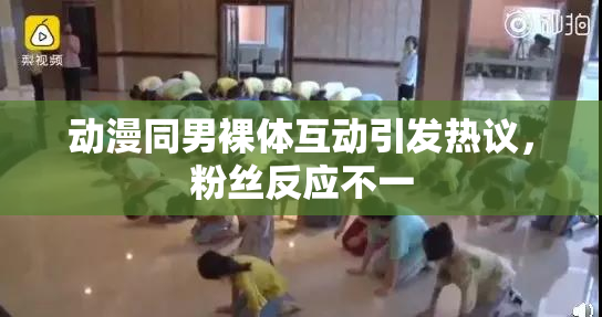 动漫同男裸体互动引发热议，粉丝反应不一