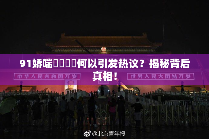 91娇喘❌‌❌‌何以引发热议？揭秘背后真相！